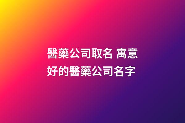 醫藥公司取名 寓意好的醫藥公司名字-第1張-公司起名-玄機派